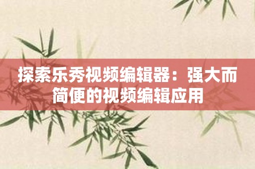 探索乐秀视频编辑器：强大而简便的视频编辑应用