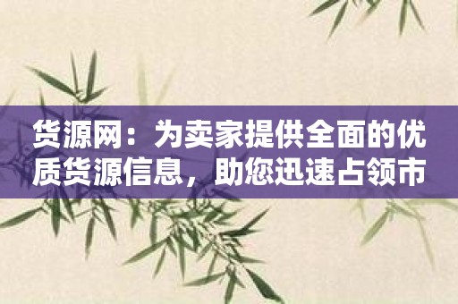 货源网：为卖家提供全面的优质货源信息，助您迅速占领市场！