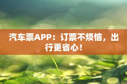 汽车票APP：订票不烦恼，出行更省心！