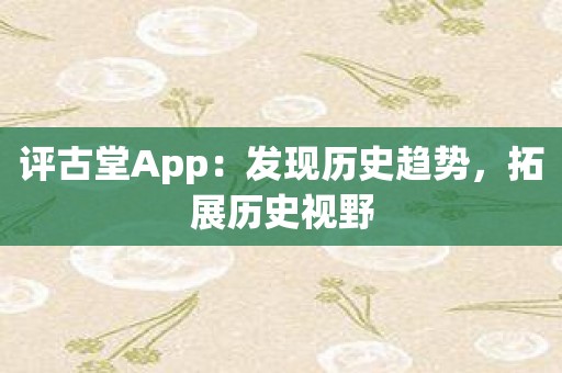 评古堂App：发现历史趋势，拓展历史视野