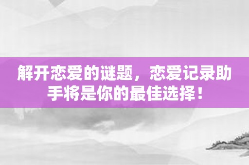 解开恋爱的谜题，恋爱记录助手将是你的最佳选择！