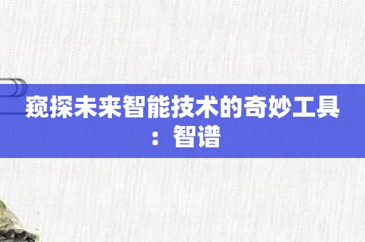 窥探未来智能技术的奇妙工具：智谱