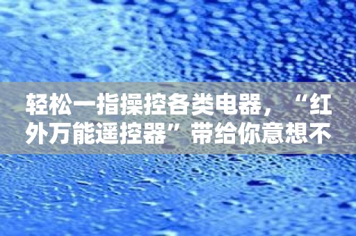 轻松一指操控各类电器，“红外万能遥控器”带给你意想不到的体验！