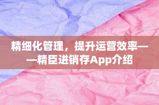 精细化管理，提升运营效率——精臣进销存App介绍