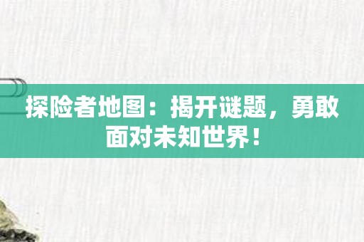 探险者地图：揭开谜题，勇敢面对未知世界！