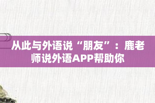 从此与外语说“朋友”：鹿老师说外语APP帮助你