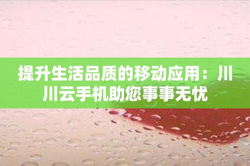 提升生活品质的移动应用：川川云手机助您事事无忧