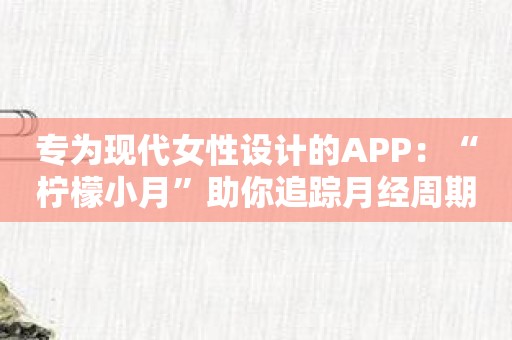 专为现代女性设计的APP：“柠檬小月”助你追踪月经周期