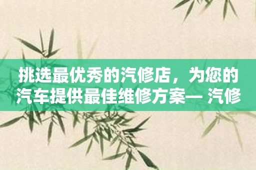 挑选最优秀的汽修店，为您的汽车提供最佳维修方案— 汽修竞价