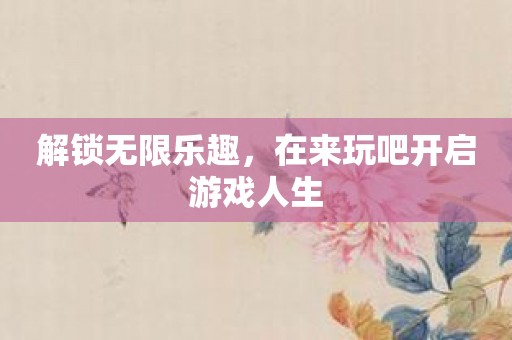 解锁无限乐趣，在来玩吧开启游戏人生