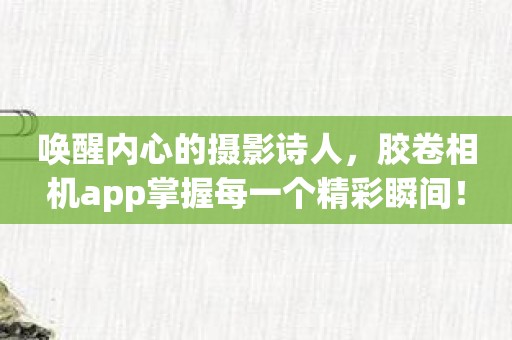 唤醒内心的摄影诗人，胶卷相机app掌握每一个精彩瞬间！