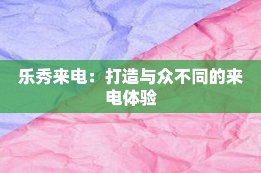 乐秀来电：打造与众不同的来电体验