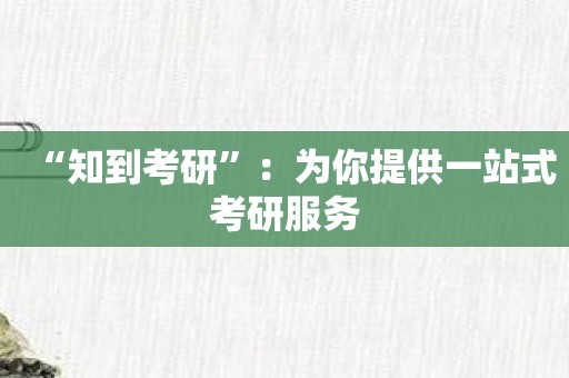 “知到考研”：为你提供一站式考研服务