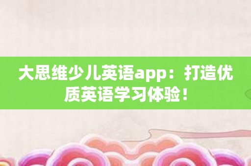 大思维少儿英语app：打造优质英语学习体验！