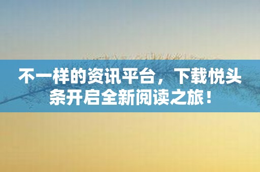 不一样的资讯平台，下载悦头条开启全新阅读之旅！