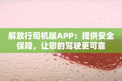 解放行司机版APP：提供安全保障，让您的驾驶更可靠