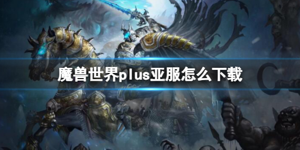 魔兽世界plus亚服怎么下载-魔兽世界plus亚服下载教程