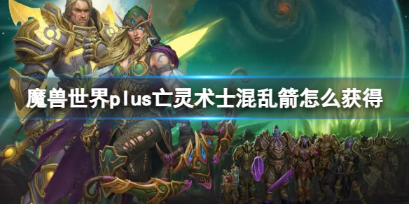 魔兽世界plus亡灵术士混乱箭怎么获得-魔兽世界plus亡灵术士混乱箭获取方法