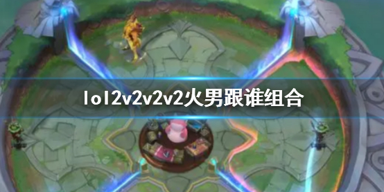 lol2v2v2v2火男跟谁组合-lol2v2v2v2火男搭配英雄介绍