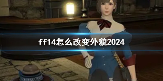 ff14怎么改变外貌2024-ff14改变外貌方法介绍