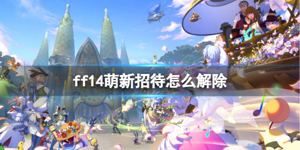 ff14萌新招待怎么解除-ff14萌新招待解除方法