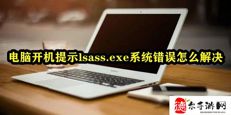 电脑开机提示lsass.exe系统错误怎么解决(开机显示lsass.exe应用程序)